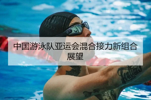 中国游泳队亚运会混合接力新组合展望